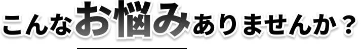 こんなお悩みありませんか？